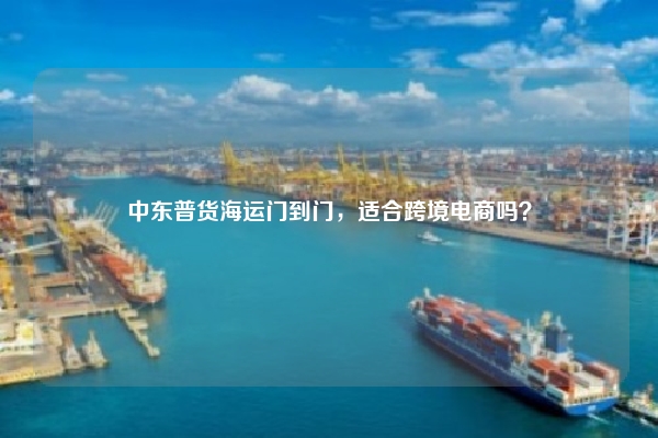 中东普货海运门到门，适合跨境电商吗？
