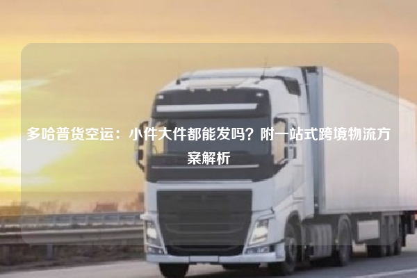 多哈普货空运:小件大件都能发吗?附一站式跨境物流方案解析