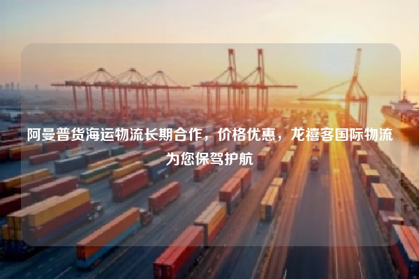 阿曼普货海运物流长期合作，价格优惠，龙禧客国际物流为您保驾护航