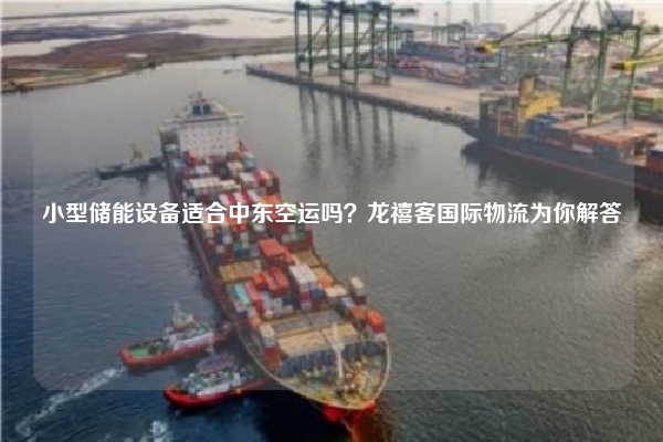 小型储能设备适合中东空运吗?龙禧客国际物流为你解答