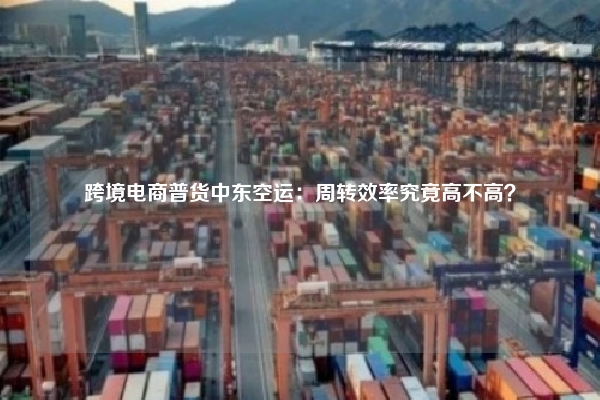 跨境电商普货中东空运：周转效率究竟高不高？