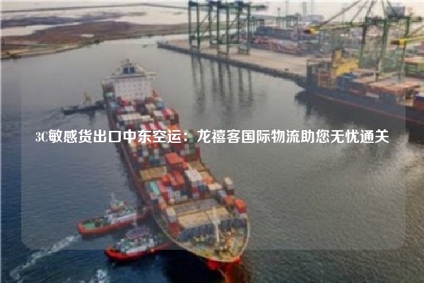 3C敏感货出口中东空运:龙禧客国际物流助您无忧通关
