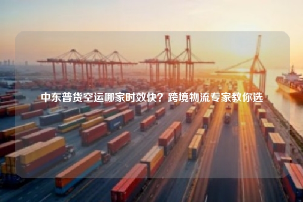 中东普货空运哪家时效快?跨境物流专家教你选