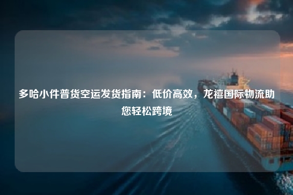 多哈小件普货空运发货指南:低价高效,龙禧国际物流助您轻松跨境