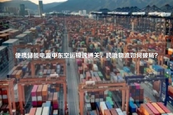 便携储能电源中东空运极速通关,跨境物流如何破局?