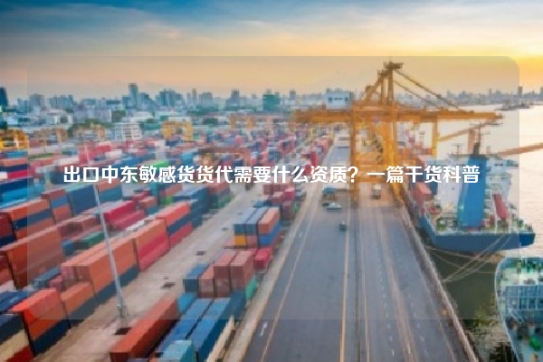出口中东敏感货货代需要什么资质?一篇干货科普