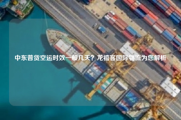 中东普货空运时效一般几天？龙禧客国际物流为您解析