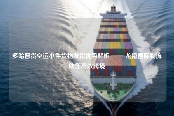 多哈普货空运小件货物发货优势解析 —— 龙禧国际物流助您高效跨境