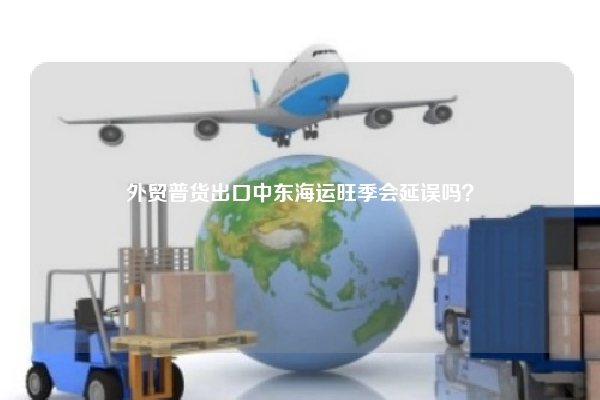 外贸普货出口中东海运旺季会延误吗？