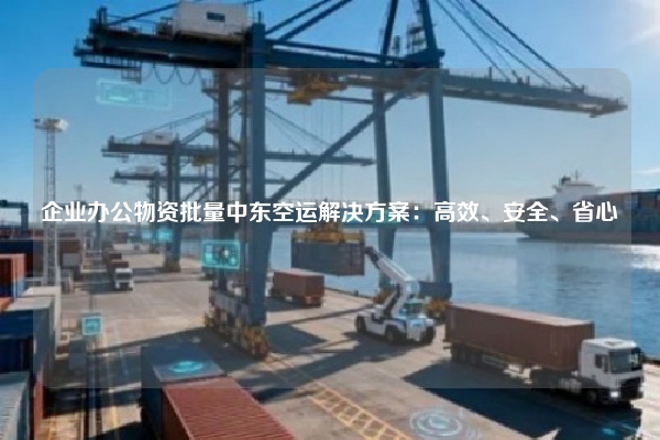 企业办公物资批量中东空运解决方案：高效、安全、省心