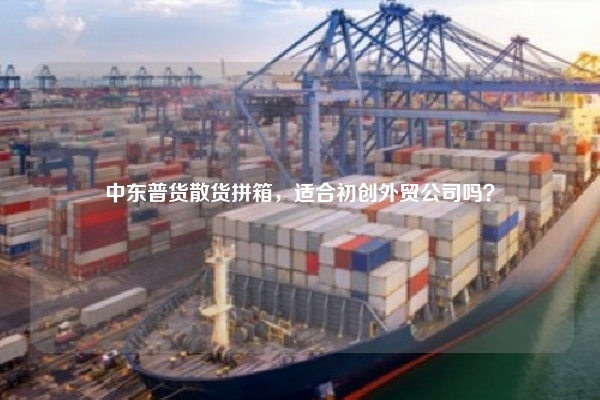 中东普货散货拼箱,适合初创外贸公司吗?