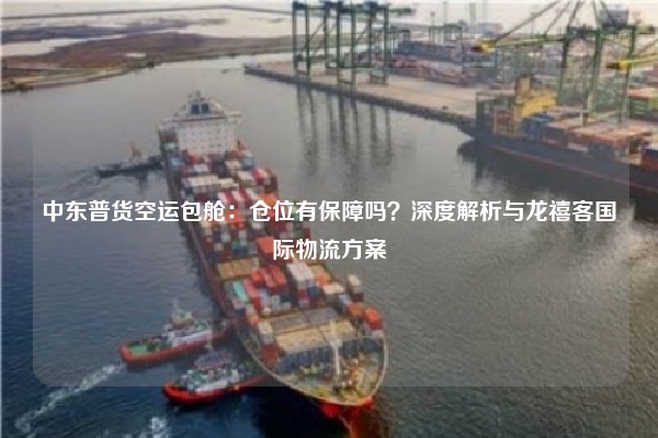 中东普货空运包舱：仓位有保障吗？深度解析与龙禧客国际物流方案