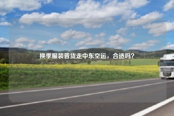换季服装普货走中东空运,合适吗?
