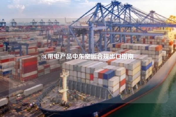 3C带电产品中东空运合规出口指南