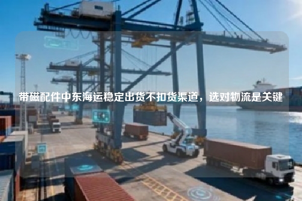 带磁配件中东海运稳定出货不扣货渠道，选对物流是关键