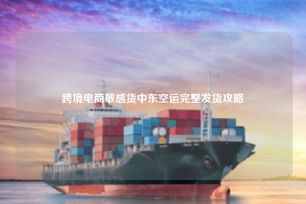 跨境电商敏感货中东空运完整发货攻略