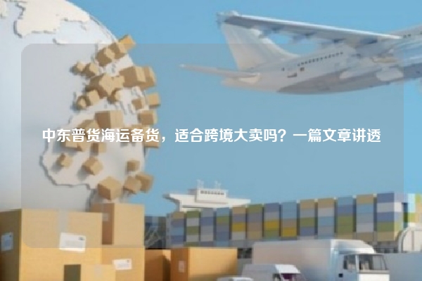 中东普货海运备货,适合跨境大卖吗?一篇文章讲透