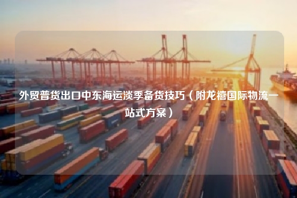 外贸普货出口中东海运淡季备货技巧（附龙禧国际物流一站式方案）