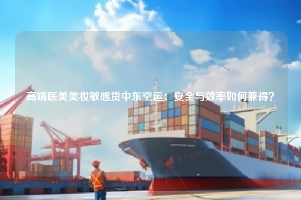 高端医美美妆敏感货中东空运:安全与效率如何兼得?