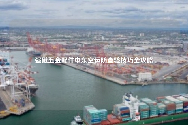 强磁五金配件中东空运防查验技巧全攻略