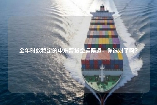 全年时效稳定的中东普货空运渠道,你选对了吗?