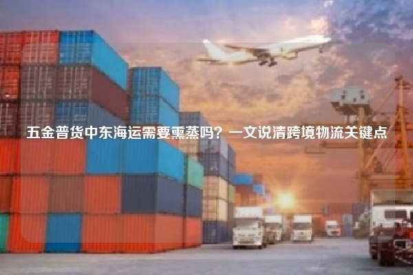 五金普货中东海运需要熏蒸吗？一文说清跨境物流关键点