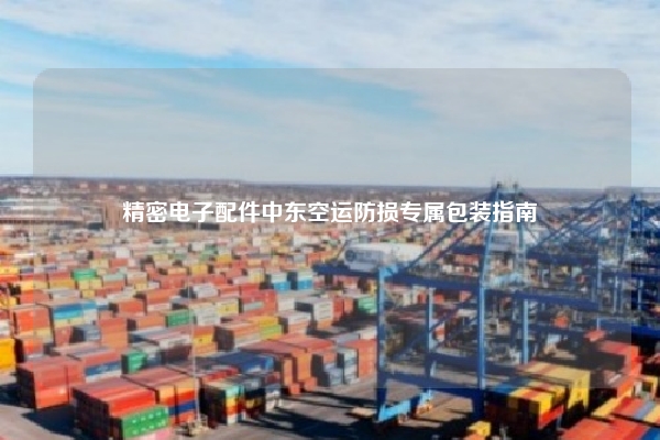 精密电子配件中东空运防损专属包装指南