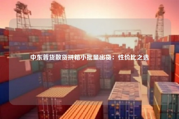 中东普货散货拼箱小批量出货:性价比之选