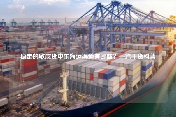 稳定的敏感货中东海运渠道有哪些?一篇干货科普