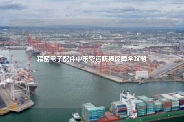 精密电子配件中东空运防损保障全攻略