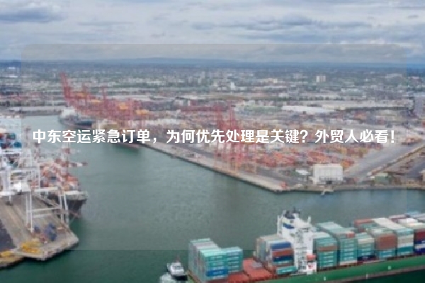 中东空运紧急订单，为何优先处理是关键？外贸人必看！