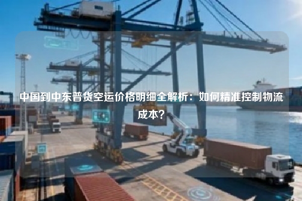 中国到中东普货空运价格明细全解析:如何精准控制物流成本?