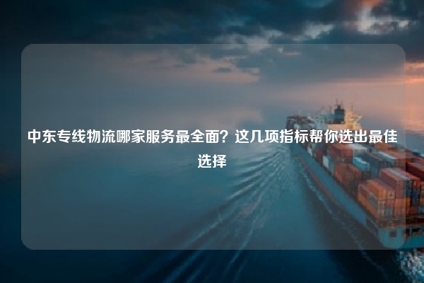 中东专线物流哪家服务最全面?这几项指标帮你选出最佳选择