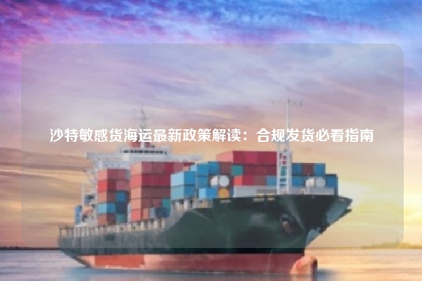 沙特敏感货海运最新政策解读:合规发货必看指南