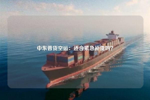 中东普货空运:适合紧急补货吗?