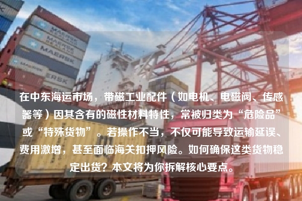 在中东海运市场,带磁工业配件(如电机、电磁阀、传感器等)因其含有的磁性材料特性,常被归类为“危险品”或“特殊货物”。若操作不当,不仅可能导致运输延误、费用激增,甚至面临海关扣押风险。如何确保这类货物稳定出货?本文将为你拆解核心要点。