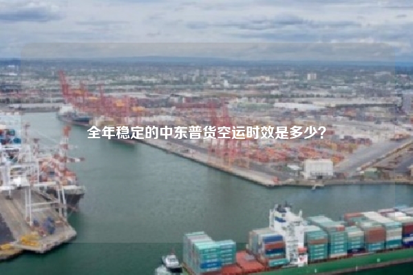 全年稳定的中东普货空运时效是多少?