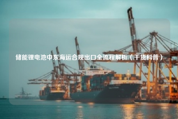 储能锂电池中东海运合规出口全流程解析(干货科普)