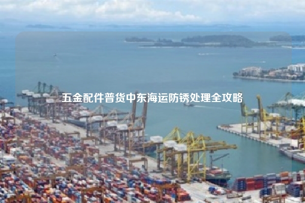 五金配件普货中东海运防锈处理全攻略