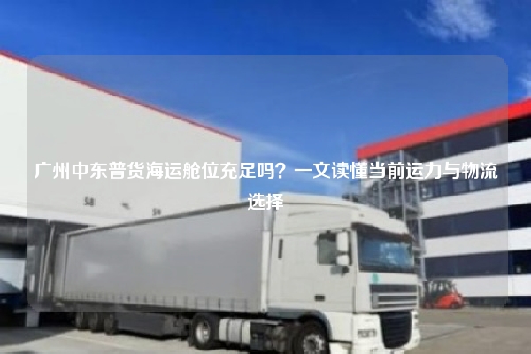 广州中东普货海运舱位充足吗？一文读懂当前运力与物流选择