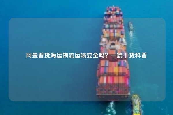 阿曼普货海运物流运输安全吗？一篇干货科普