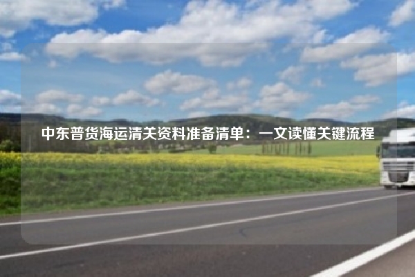 中东普货海运清关资料准备清单：一文读懂关键流程