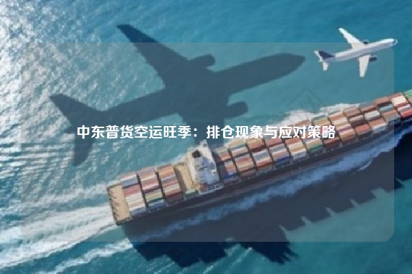 中东普货空运旺季：排仓现象与应对策略