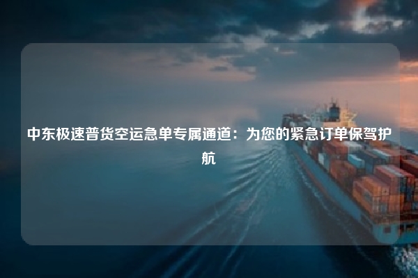 中东极速普货空运急单专属通道：为您的紧急订单保驾护航