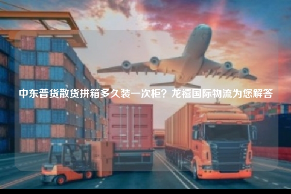 中东普货散货拼箱多久装一次柜？龙禧国际物流为您解答