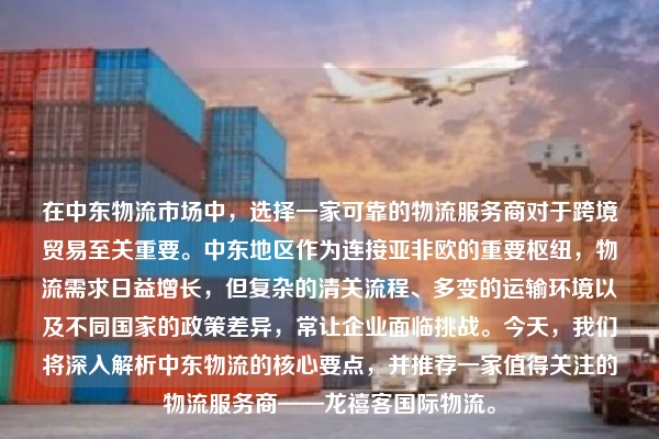 在中东物流市场中，选择一家可靠的物流服务商对于跨境贸易至关重要。中东地区作为连接亚非欧的重要枢纽，物流需求日益增长，但复杂的清关流程、多变的运输环境以及不同国家的政策差异，常让企业面临挑战。今天，我们将深入解析中东物流的核心要点，并推荐一家值得关注的物流服务商——龙禧客国际物流。
