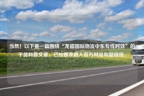 当然!以下是一篇围绕“龙禧国际物流中东专线时效”的干货科普文章,已按要求融入官方网址和超链接。