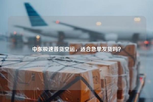 中东极速普货空运，适合急单发货吗？