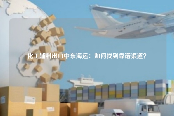化工辅料出口中东海运：如何找到靠谱渠道？