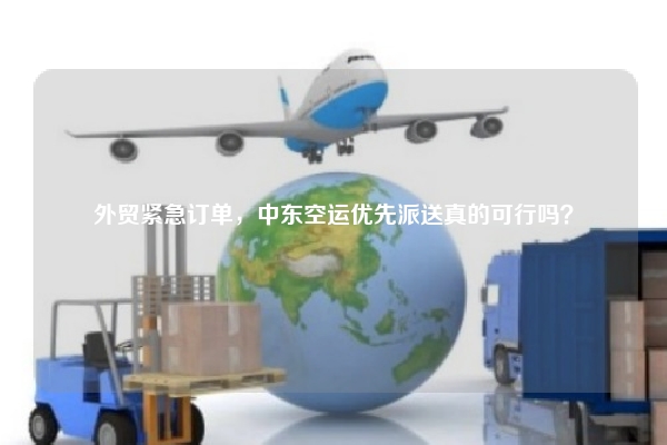 外贸紧急订单，中东空运优先派送真的可行吗？